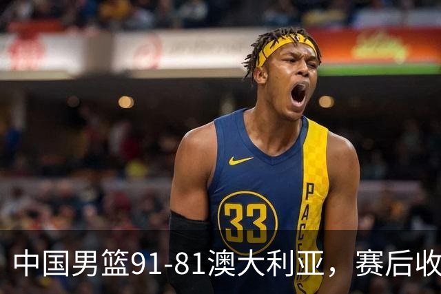 中国男篮91-81澳大利亚，赛后收获4大惊喜，3大前锋砍45分不负众望