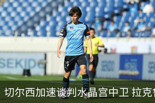切尔西加速谈判水晶宫中卫 拉克鲁瓦追寻新挑战要价6千万