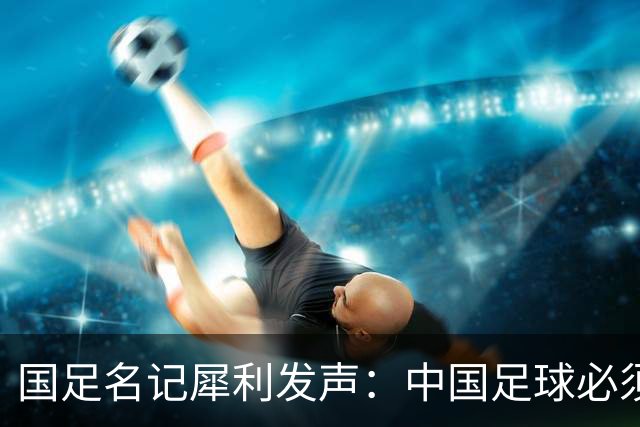 国足名记犀利发声：中国足球必须拉黑日本教练，日本换帅能进4强