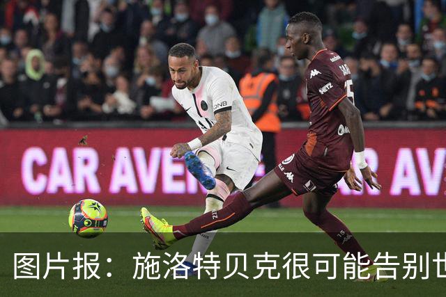 图片报：施洛特贝克很可能告别世界杯，转会皇马梦想也可能破灭