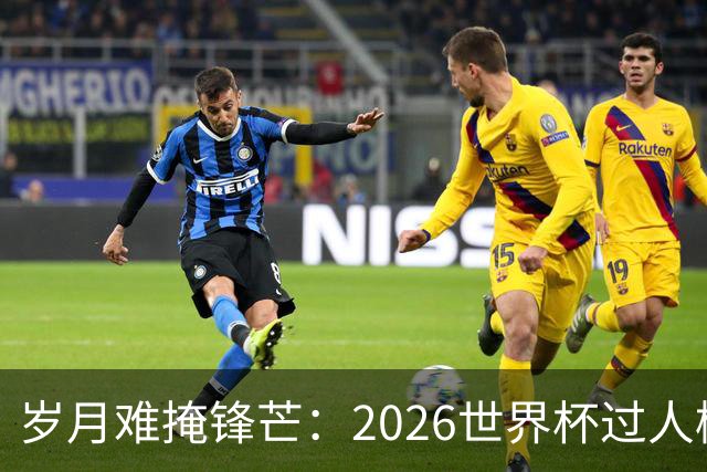 岁月难掩锋芒：2026世界杯过人榜梅西28次第1，亚马尔第2，C罗0次