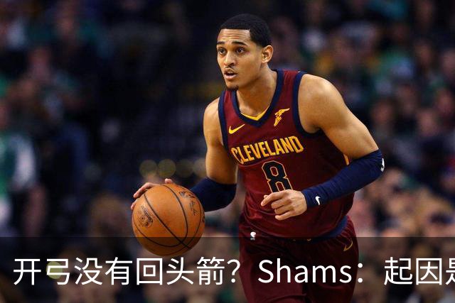 开弓没有回头箭？Shams：起因是绿军追字母未果 之后积极兜售布朗
