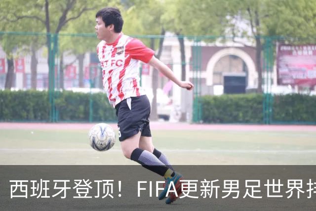 西班牙登顶！FIFA更新男足世界排名背后的故事与数据分析