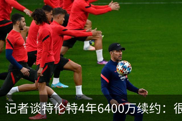 记者谈特伦特4年6400万续约：很难不信这是早就和雄鹿达成默契的
