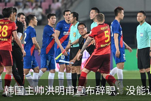 韩国主帅洪明甫宣布辞职：没能让大家满意 但我已尽力