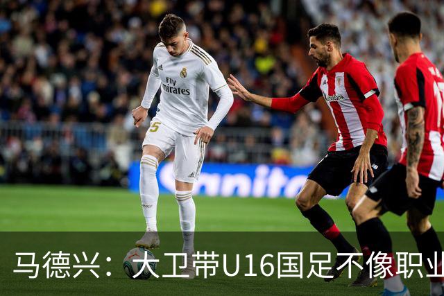 马德兴：大卫带U16国足不像职业教练，集训像队员们难得的假期
