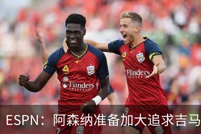 ESPN：阿森纳准备加大追求吉马良斯的引援攻势，已知道球员想加盟