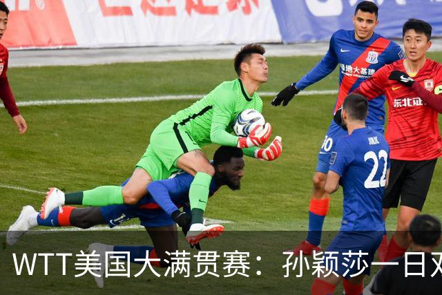 WTT美国大满贯赛：孙颖莎一日双赛过关